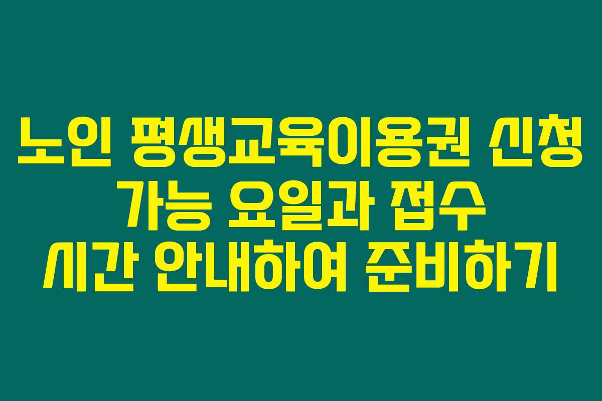 노인 평생교육이용권 신청 가능 요일과 접수 시간 안내하여 준비하기