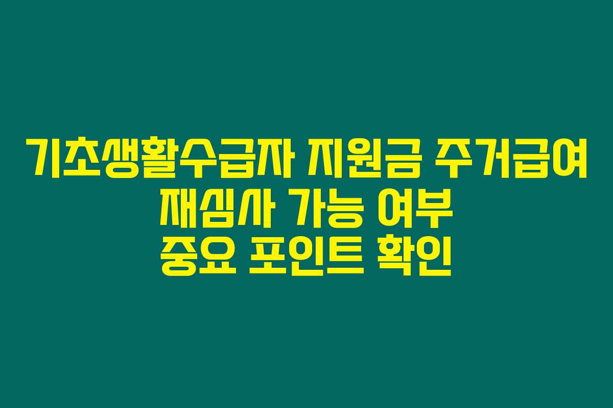 기초생활수급자 지원금 주거급여 재심사 가능 여부 중요 포인트 확인