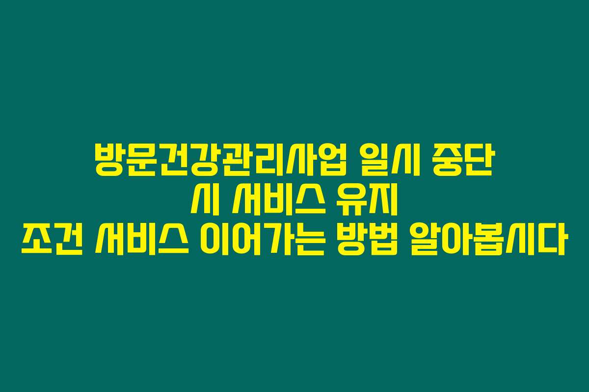 방문건강관리사업 일시 중단 시 서비스 유지 조건 서비스 이어가는 방법 알아봅시다 방문건강관리사업 일시 중단 시 서비스 유지 조건 서비스 이어가는 방법 알아봅시다
