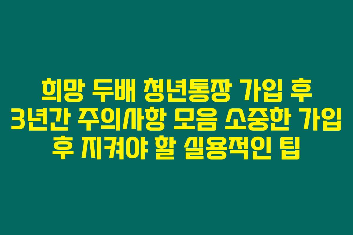 희망 두배 청년통장 가입 후 3년간 주의사항 모음 소중한 가입 후 지켜야 할 실용적인 팁 희망 두배 청년통장 가입 후 3년간 주의사항 모음 소중한 가입 후 지켜야 할 실용적인 팁