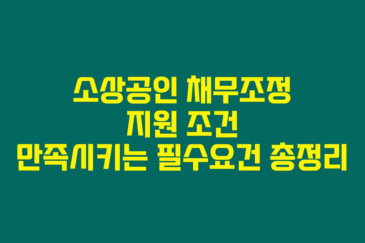 소상공인 채무조정 지원 조건 만족시키는 필수요건 총정리