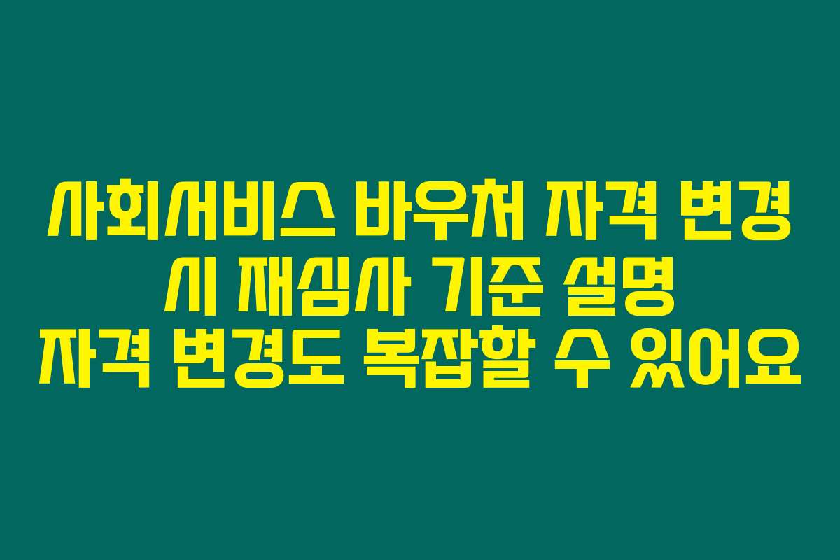 사회서비스 바우처 자격 변경 시 재심사 기준 설명 자격 변경도 복잡할 수 있어요 사회서비스 바우처 자격 변경 시 재심사 기준 설명 자격 변경도 복잡할 수 있어요