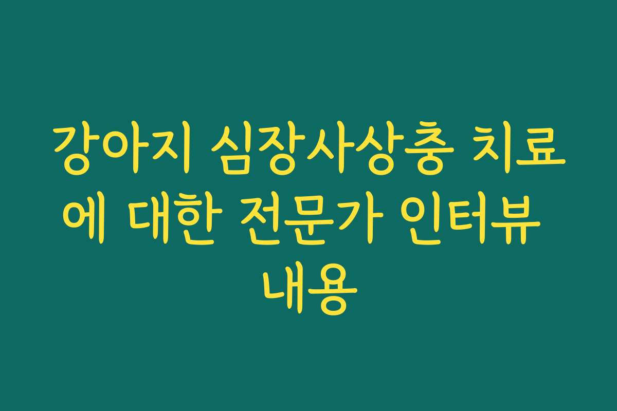 강아지 심장사상충 치료에 대한 전문가 인터뷰 내용