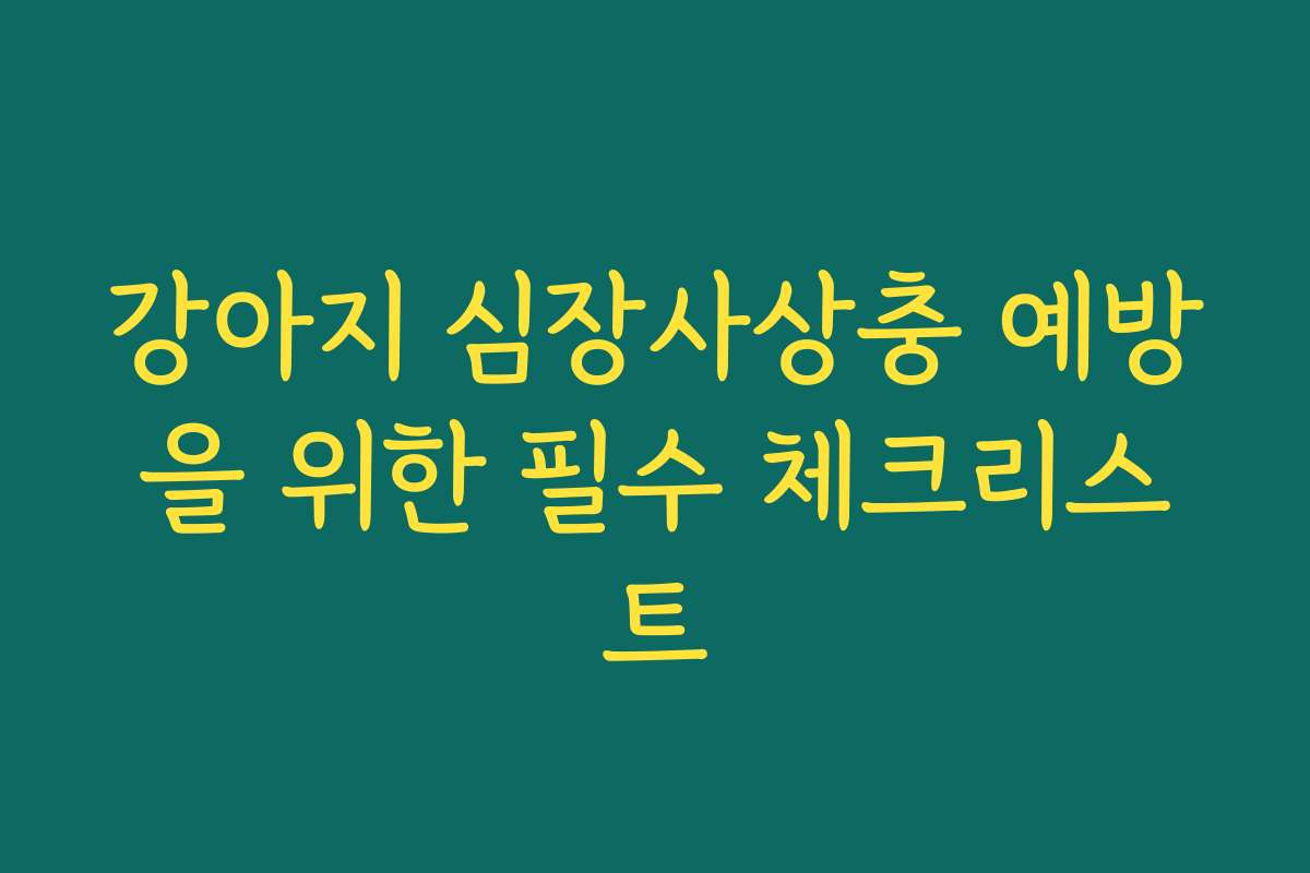 강아지 심장사상충 예방을 위한 필수 체크리스트