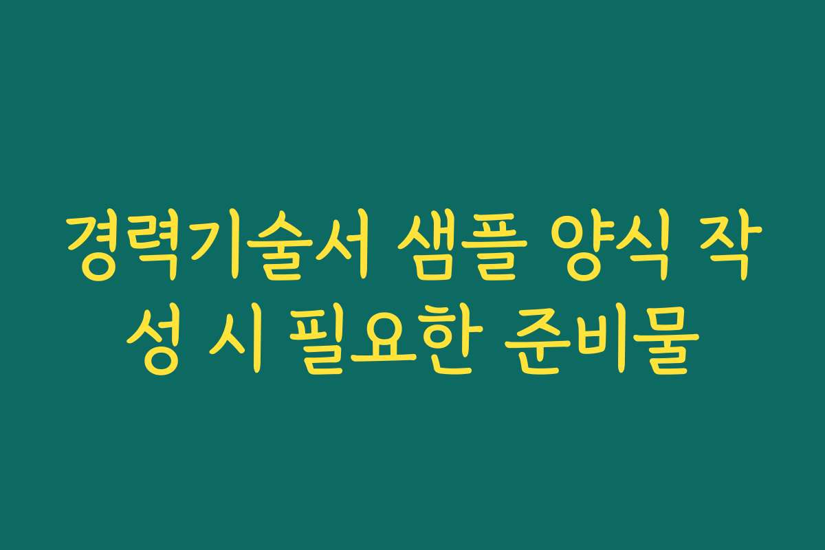 경력기술서 샘플 양식 작성 시 필요한 준비물