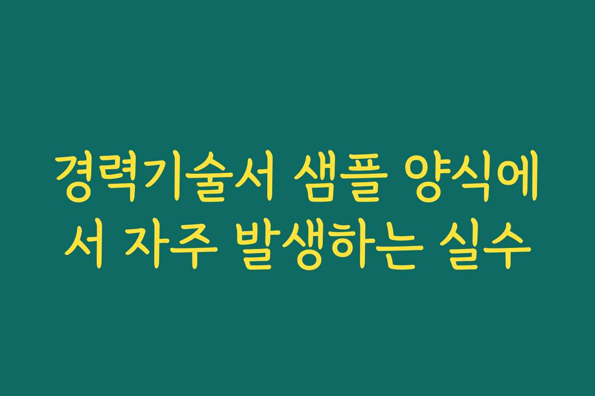 경력기술서 샘플 양식에서 자주 발생하는 실수