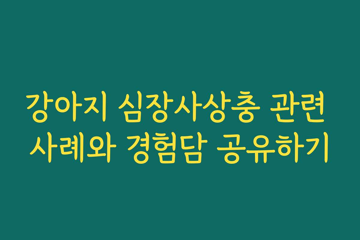 강아지 심장사상충 관련 사례와 경험담 공유하기