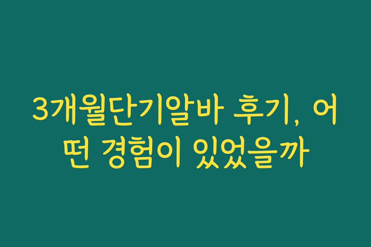 3개월단기알바 후기, 어떤 경험이 있었을까