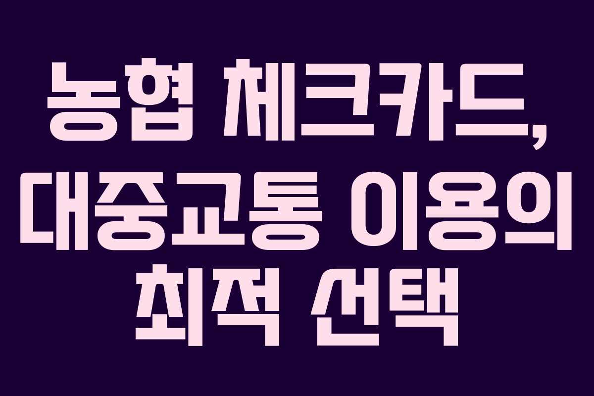 농협 체크카드, 대중교통 이용의 최적 선택 농협 체크카드, 대중교통 이용의 최적 선택