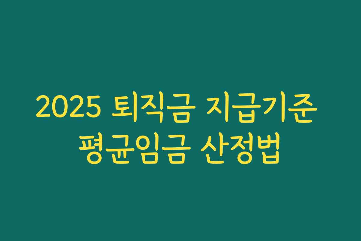 2025 퇴직금 지급기준 평균임금 산정법 2025 퇴직금 지급기준 평균임금 산정법