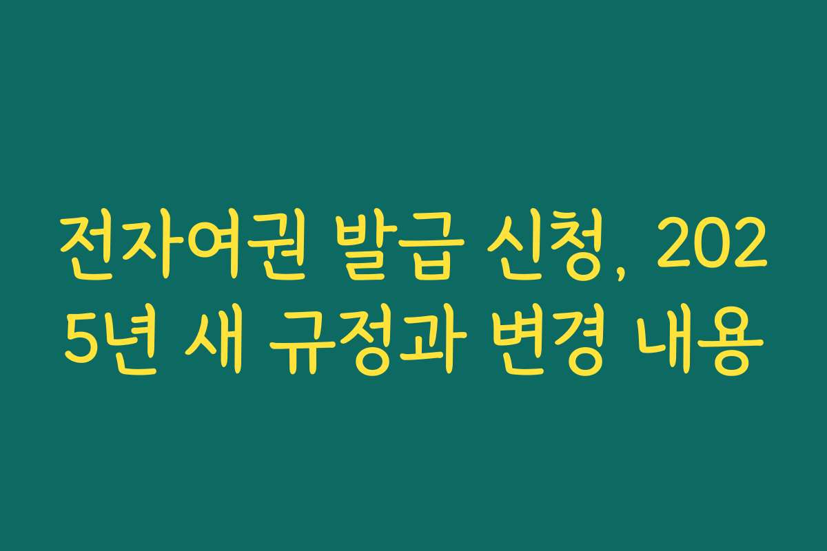 전자여권 발급 신청, 2025년 새 규정과 변경 내용