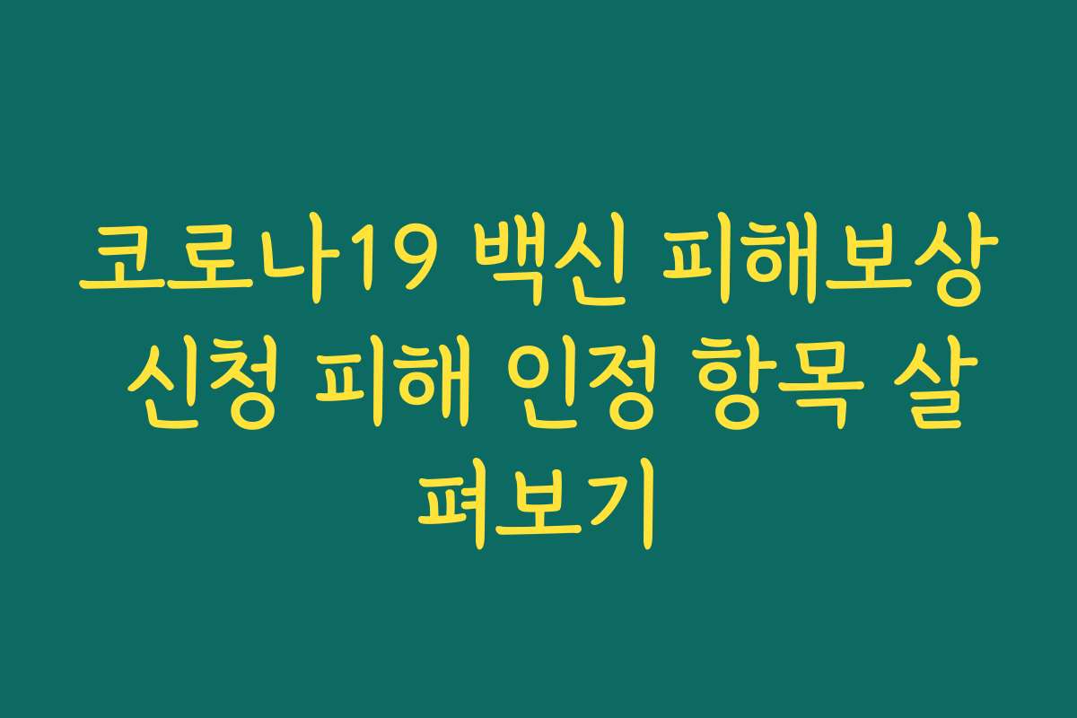 코로나19 백신 피해보상 신청 피해 인정 항목 살펴보기 코로나19 백신 피해보상 신청 피해 인정 항목 살펴보기