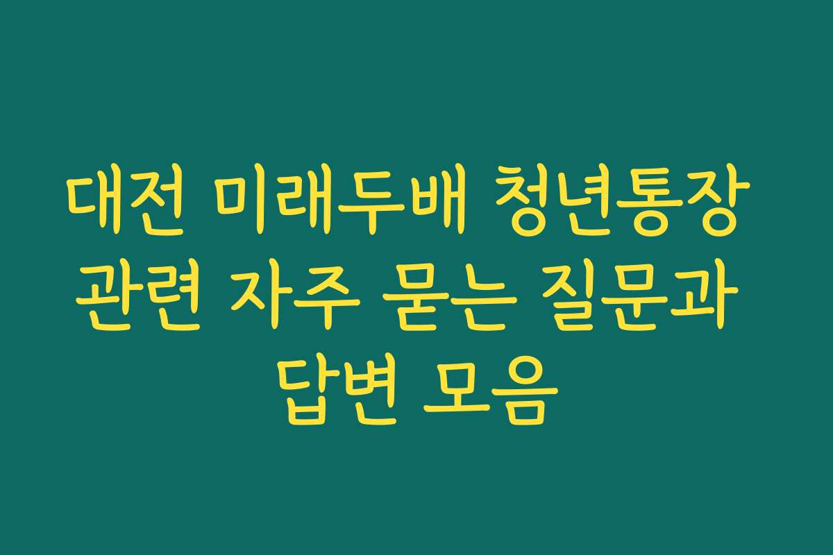 대전 미래두배 청년통장 관련 자주 묻는 질문과 답변 모음 대전 미래두배 청년통장 관련 자주 묻는 질문과 답변 모음