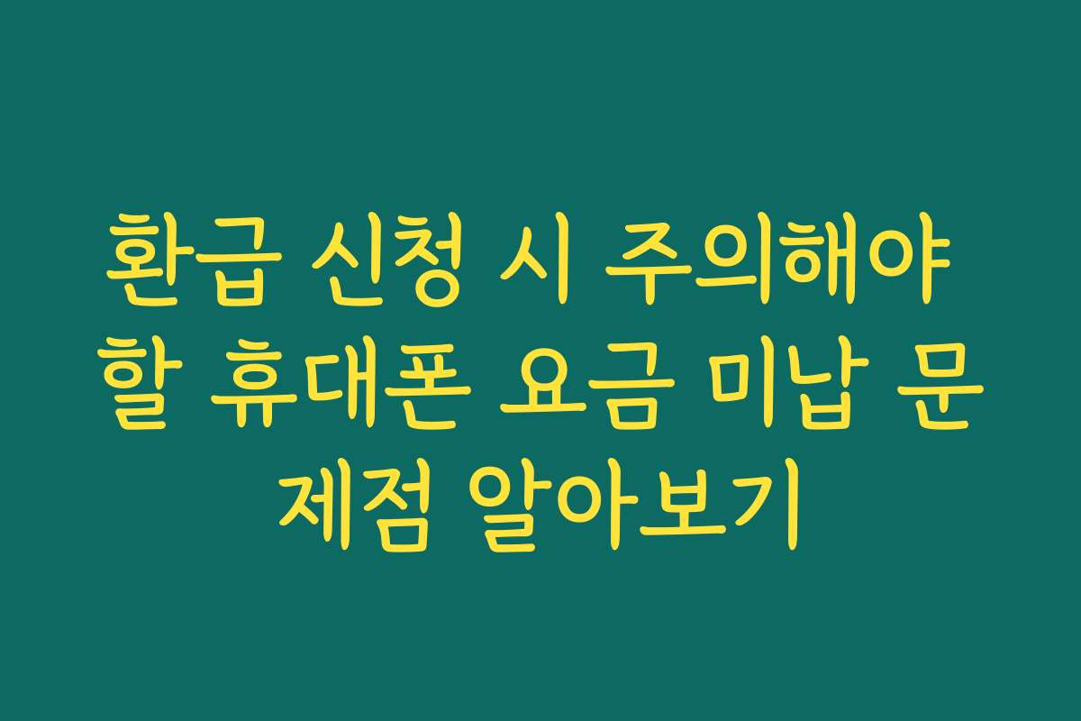 환급 신청 시 주의해야 할 휴대폰 요금 미납 문제점 알아보기