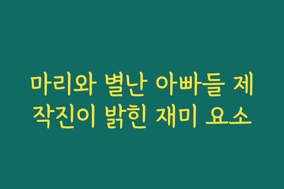 마리와 별난 아빠들 제작진이 밝힌 재미 요소