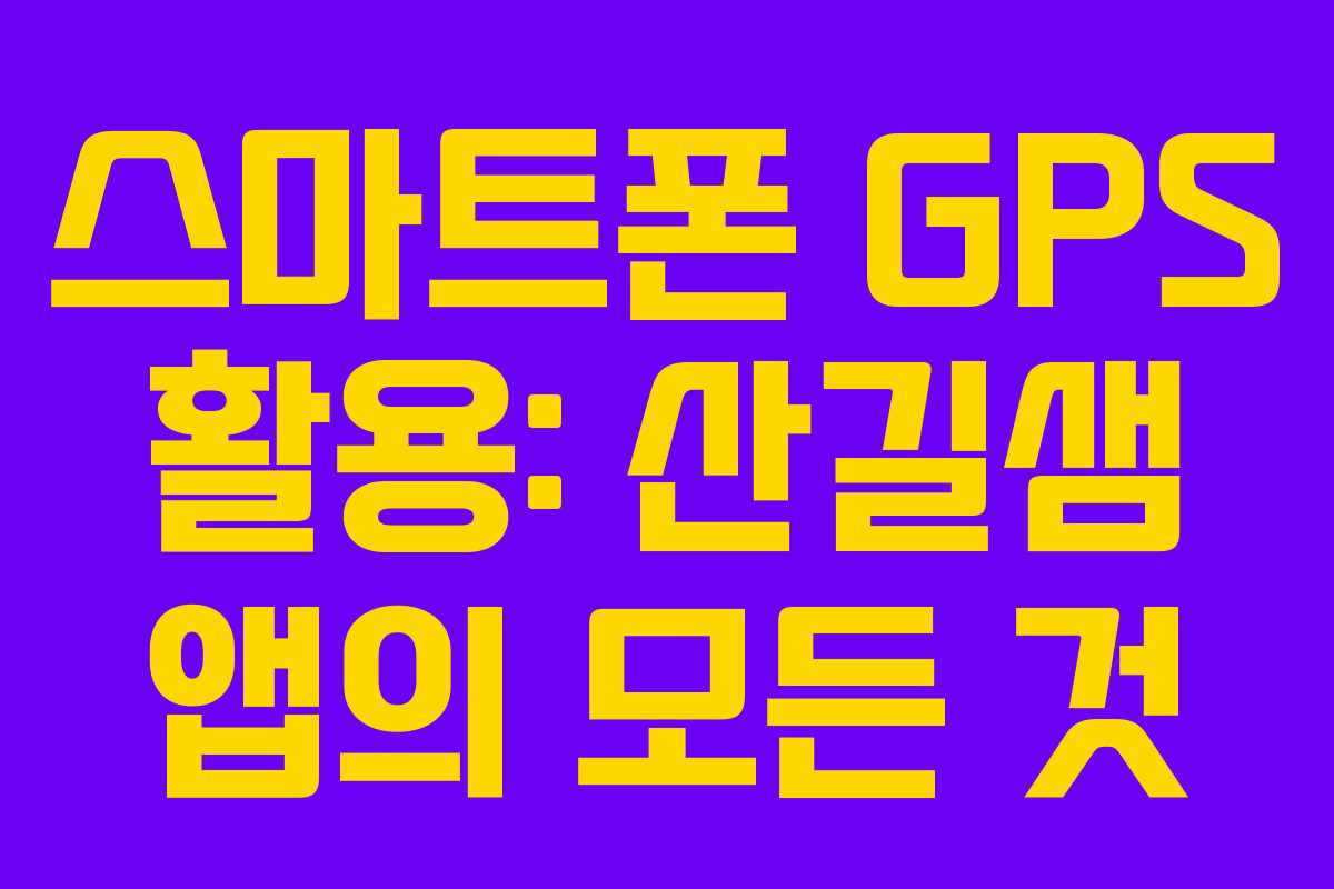 스마트폰 GPS 활용: 산길샘 앱의 모든 것 스마트폰 GPS 활용: 산길샘 앱의 모든 것