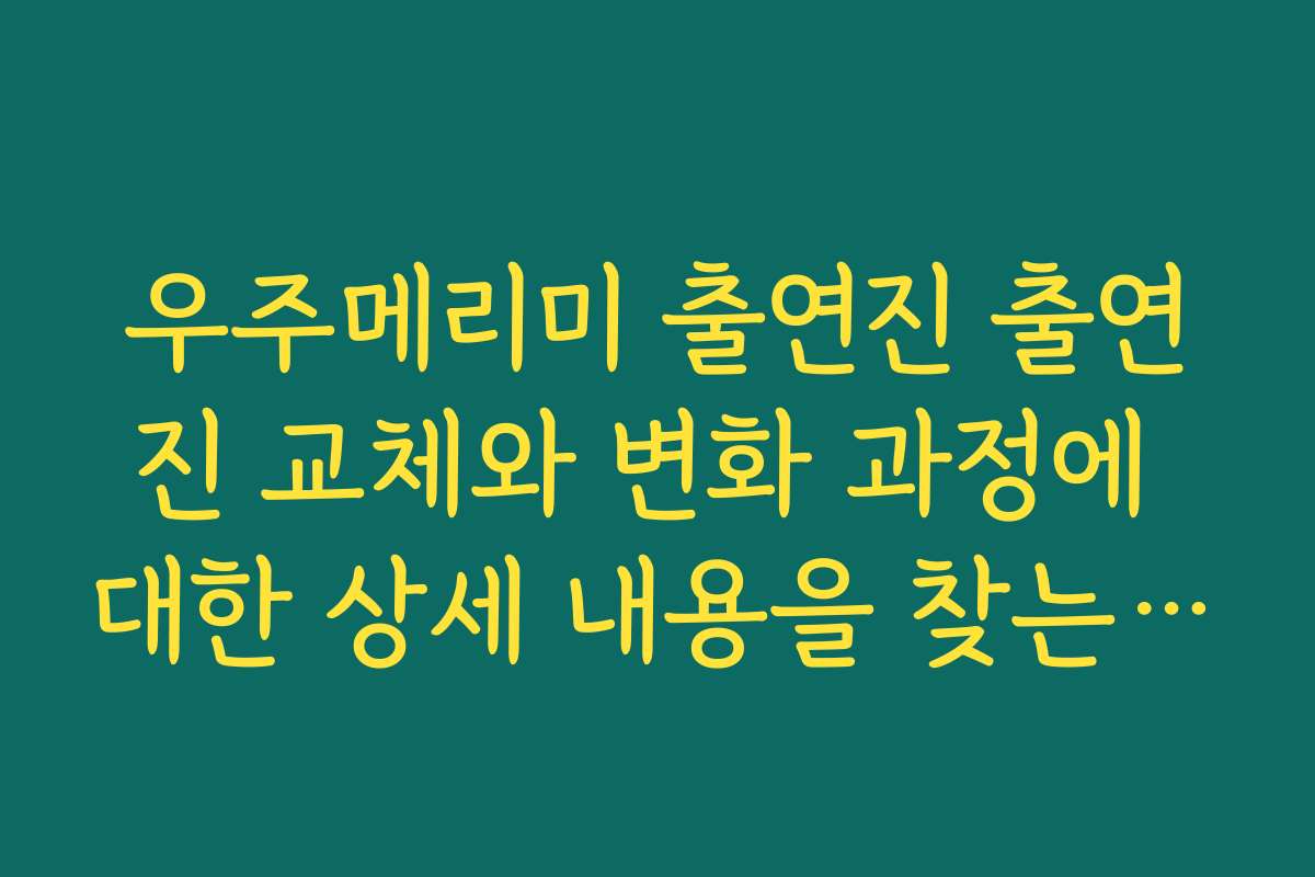 우주메리미 출연진 출연진 교체와 변화 과정에 대한 상세 내용을 찾는 방법은 무엇인가요