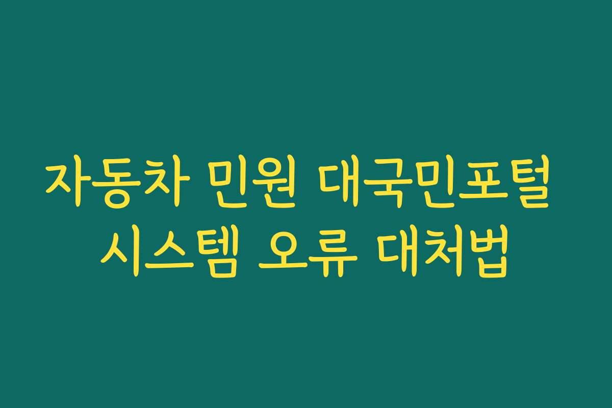 자동차 민원 대국민포털 시스템 오류 대처법 자동차 민원 대국민포털 시스템 오류 대처법