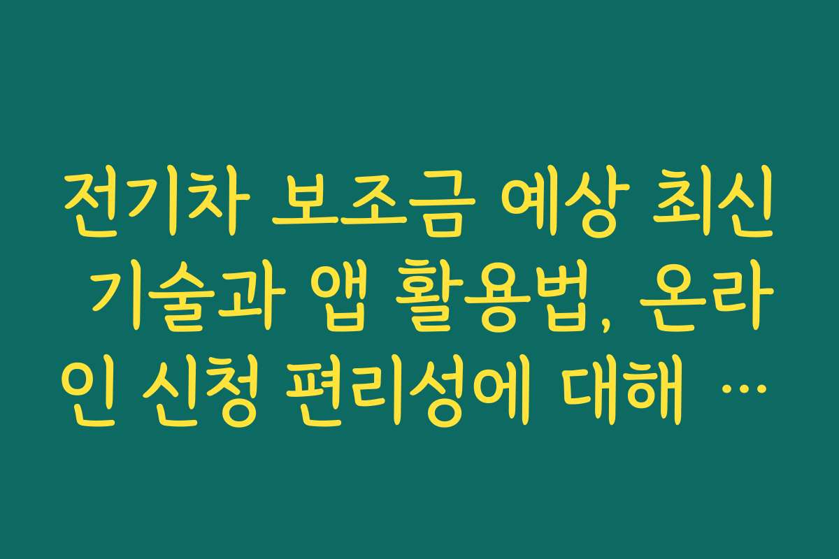 전기차 보조금 예상 최신 기술과 앱 활용법, 온라인 신청 편리성에 대해 소개합니다