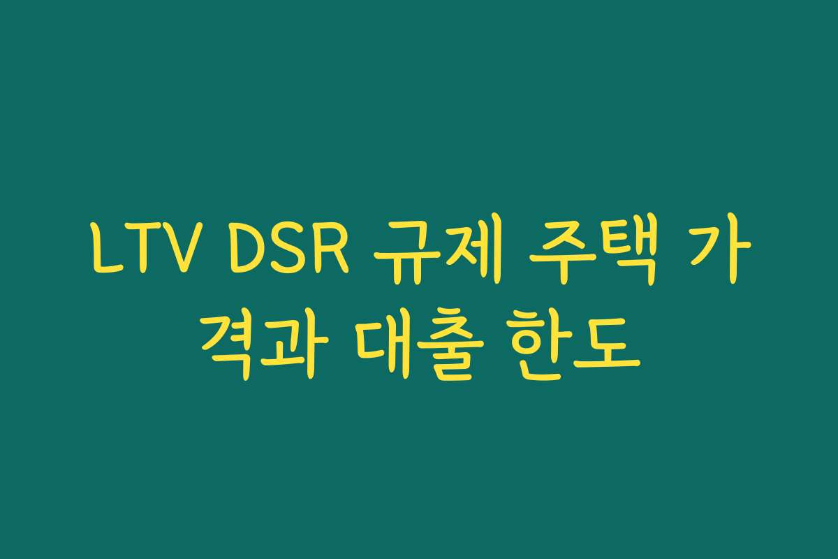 LTV DSR 규제 주택 가격과 대출 한도 LTV DSR 규제 주택 가격과 대출 한도