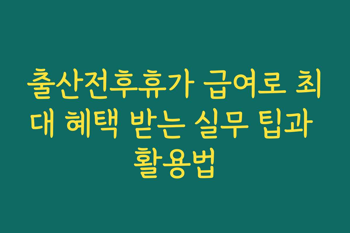 출산전후휴가 급여로 최대 혜택 받는 실무 팁과 활용법