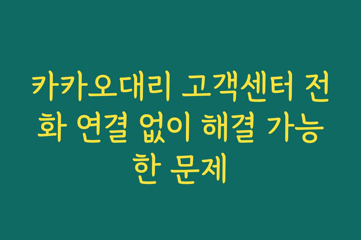 카카오대리 고객센터 전화 연결 없이 해결 가능한 문제 카카오대리 고객센터 전화 연결 없이 해결 가능한 문제