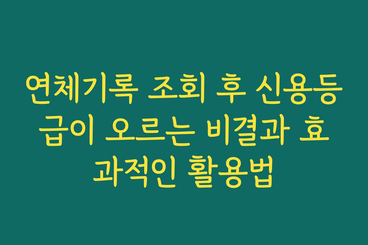 연체기록 조회 후 신용등급이 오르는 비결과 효과적인 활용법