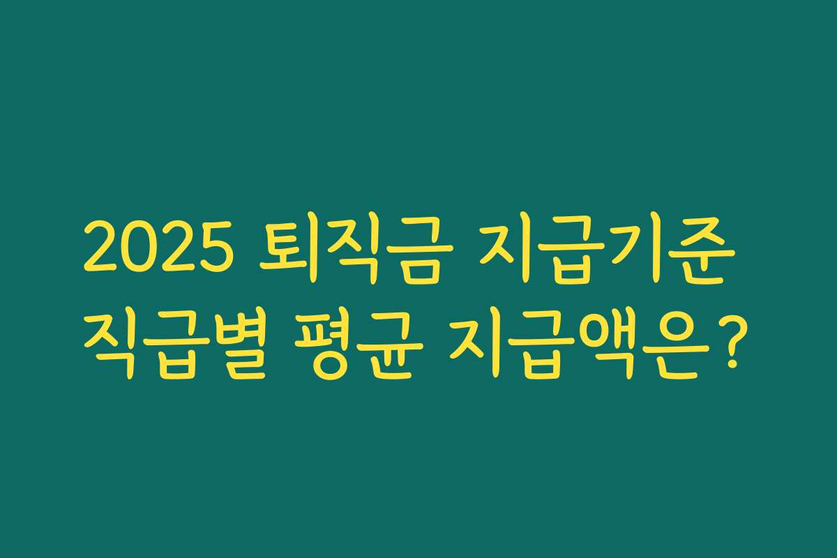 2025 퇴직금 지급기준 직급별 평균 지급액은? 2025 퇴직금 지급기준 직급별 평균 지급액은?