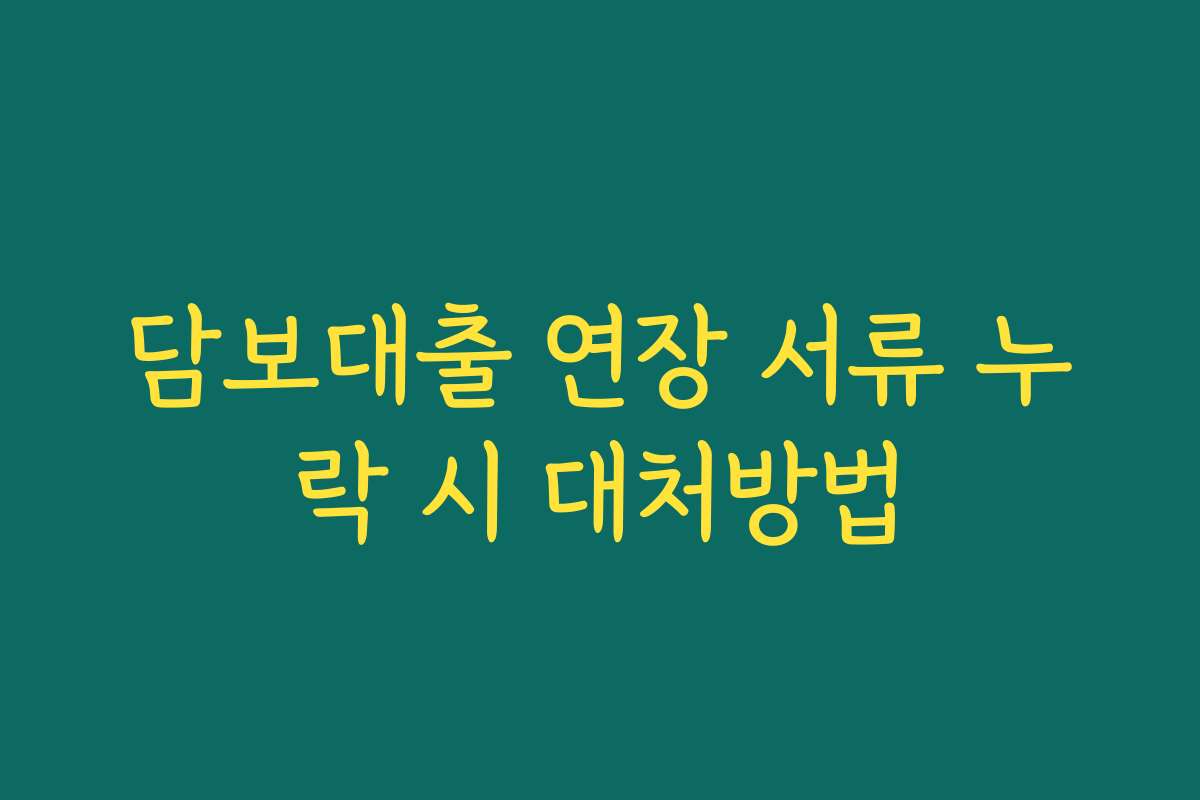 담보대출 연장 서류 누락 시 대처방법 담보대출 연장 서류 누락 시 대처방법