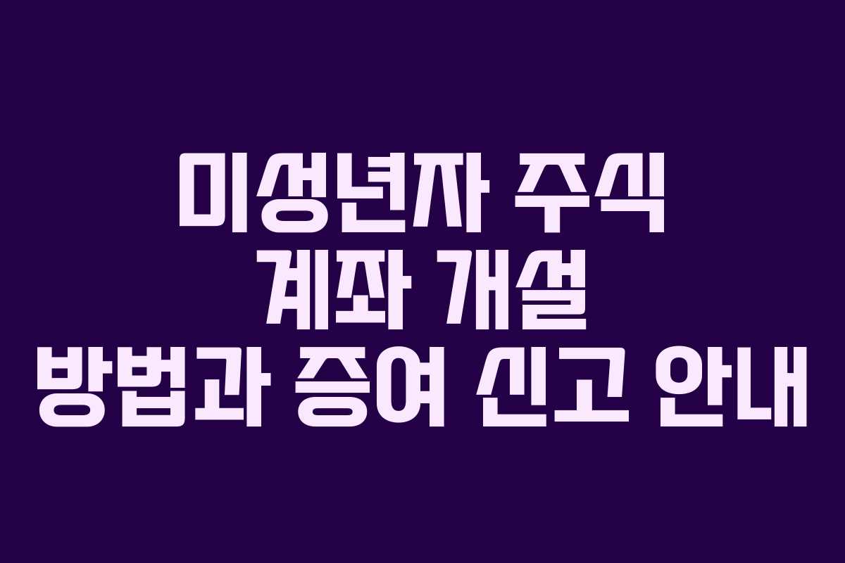 미성년자 주식 계좌 개설 방법과 증여 신고 안내