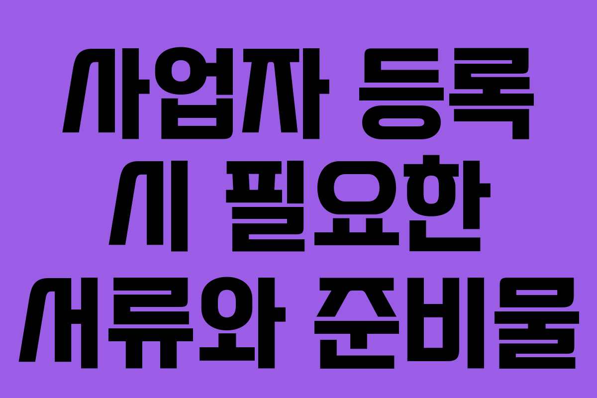 사업자 등록 시 필요한 서류와 준비물 사업자 등록 시 필요한 서류와 준비물