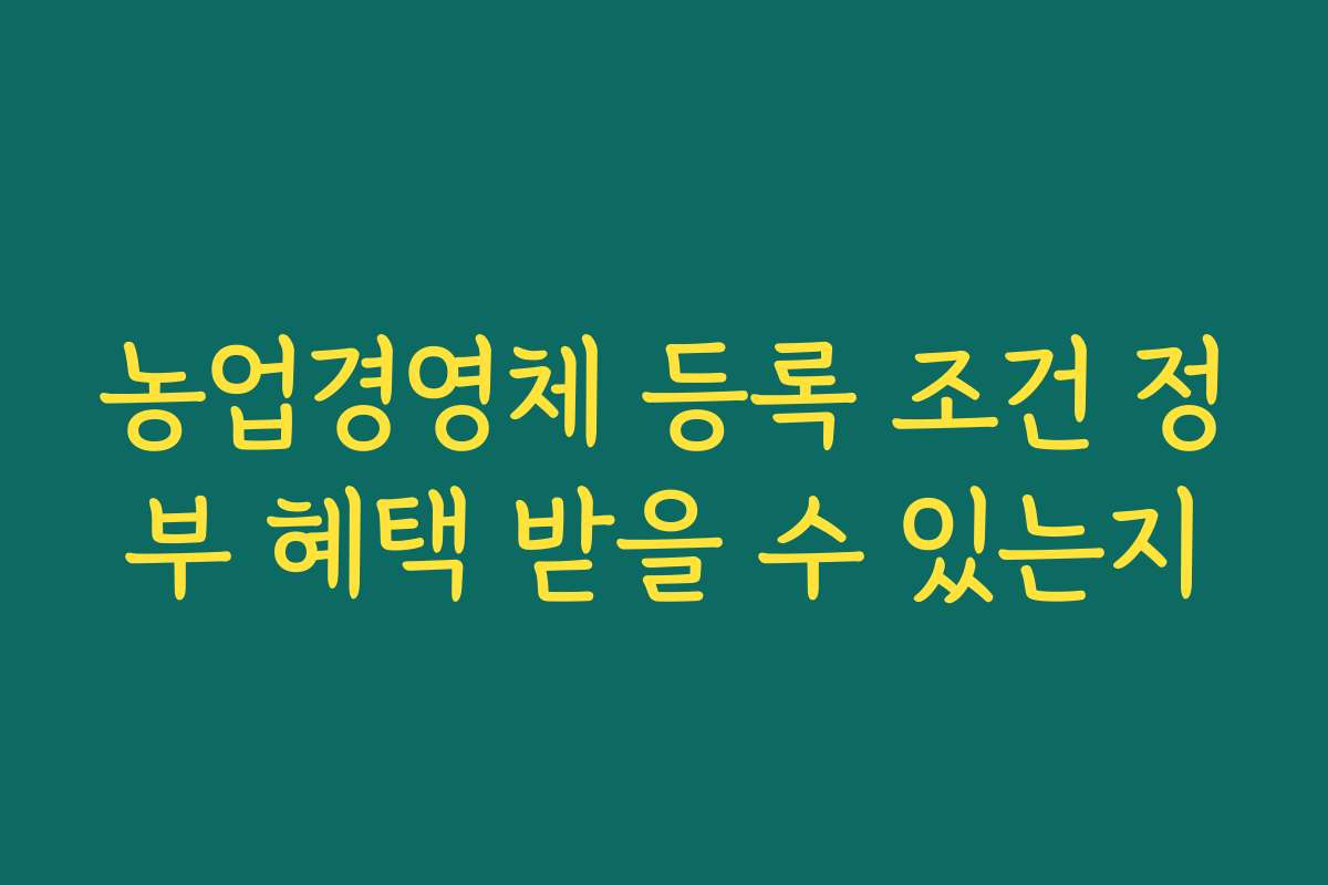 농업경영체 등록 조건 정부 혜택 받을 수 있는지