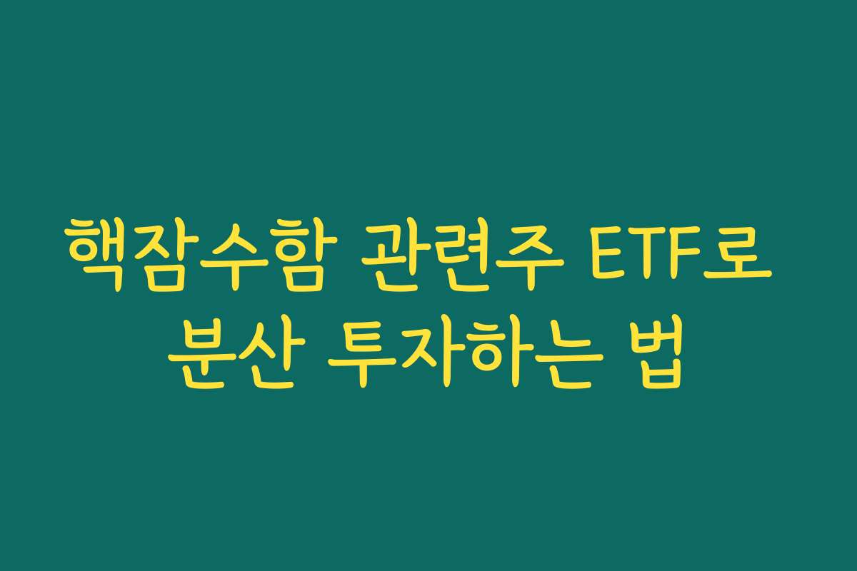 핵잠수함 관련주 ETF로 분산 투자하는 법 핵잠수함 관련주 ETF로 분산 투자하는 법